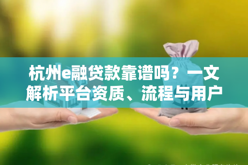 杭州e融贷款靠谱吗?一文解析平台资质、流程与用户反馈