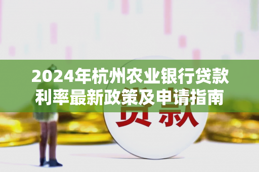2024年杭州农业银行贷款利率最新政策及申请指南