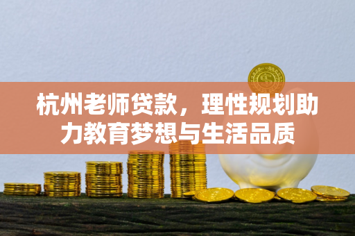 杭州老师贷款,理性规划助力教育梦想与生活品质