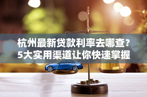 杭州最新贷款利率去哪查?5大实用渠道让你快速掌握!