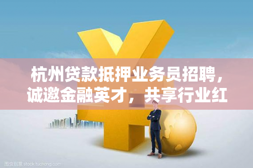 杭州贷款抵押业务员招聘,诚邀金融英才,共享行业红利!