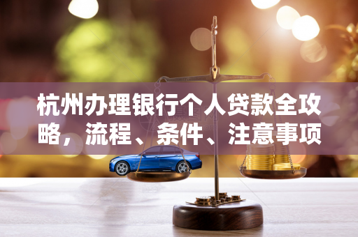 杭州办理银行个人贷款全攻略,流程、条件、注意事项一文读懂