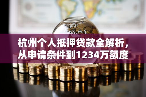 杭州个人抵押贷款全解析,从申请条件到1234万额度获取技巧