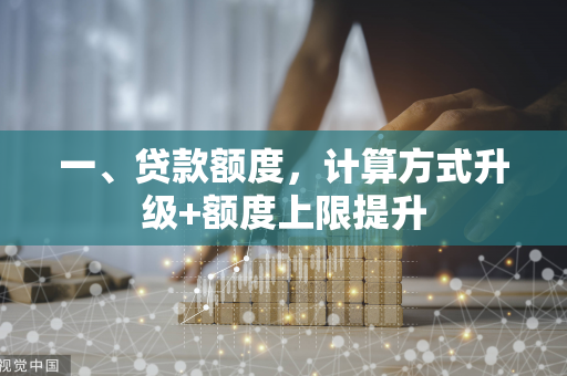 一、贷款额度,计算方式升级+额度上限提升