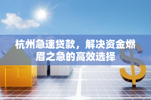 杭州急速贷款,解决资金燃眉之急的高效选择