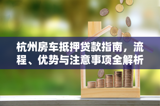杭州房车抵押贷款指南,流程、优势与注意事项全解析