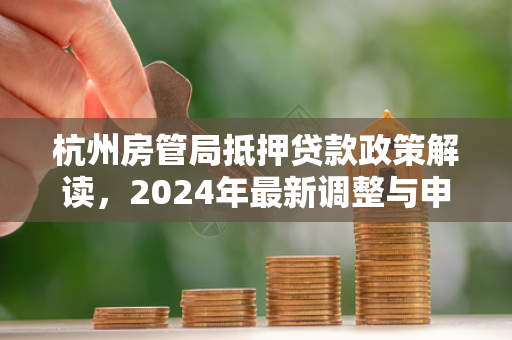 杭州房管局抵押贷款政策解读,2024年最新调整与申请指南