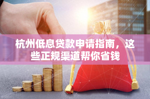 杭州低息贷款申请指南,这些正规渠道帮你省钱