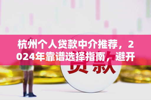 杭州个人贷款中介推荐,2024年靠谱选择指南,避开这些坑!