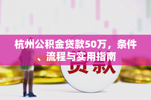 杭州公积金贷款50万,条件、流程与实用指南