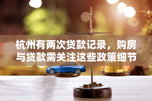 杭州有两次贷款记录,购房与贷款需关注这些政策细节