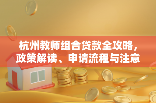杭州教师组合贷款全攻略,政策解读、申请流程与注意事项