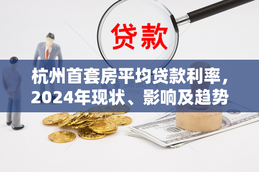 杭州首套房平均贷款利率,2024年现状、影响及趋势展望
