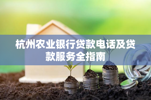 杭州农业银行贷款电话及贷款服务全指南
