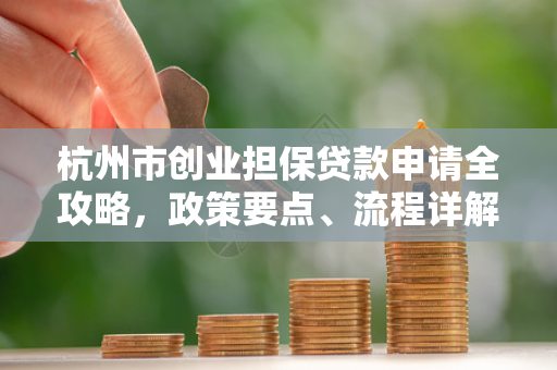 杭州市创业担保贷款申请全攻略,政策要点、流程详解及材料清单