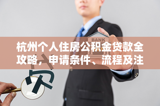 杭州个人住房公积金贷款全攻略,申请条件、流程及注意事项