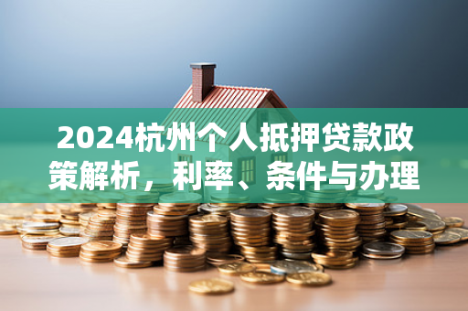 2024杭州个人抵押贷款政策解析,利率、条件与办理指南