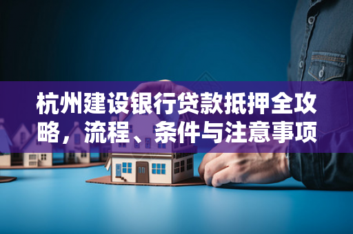杭州建设银行贷款抵押全攻略,流程、条件与注意事项解析