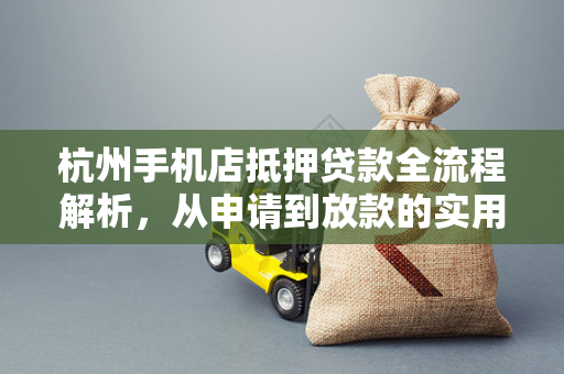 杭州手机店抵押贷款全流程解析,从申请到放款的实用指南