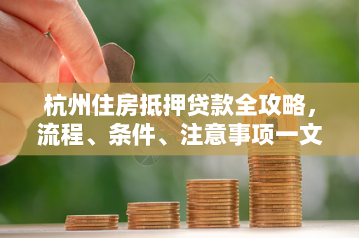 杭州住房抵押贷款全攻略,流程、条件、注意事项一文读懂