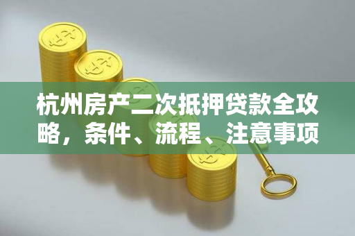 杭州房产二次抵押贷款全攻略,条件、流程、注意事项一文读懂