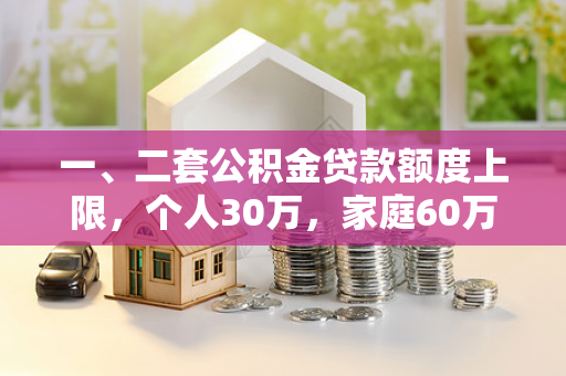 一、二套公积金贷款额度上限,个人30万,家庭60万