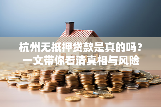 杭州无抵押贷款是真的吗?一文带你看清真相与风险