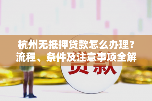 杭州无抵押贷款怎么办理?流程、条件及注意事项全解析