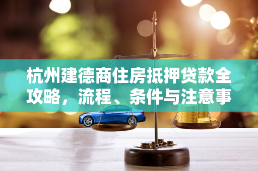 杭州建德商住房抵押贷款全攻略,流程、条件与注意事项解析