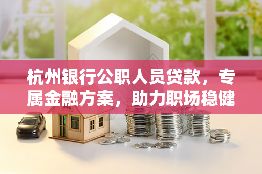 杭州银行公职人员贷款,专属金融方案,助力职场稳健前行