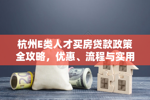 杭州E类人才买房贷款政策全攻略,优惠、流程与实用指南