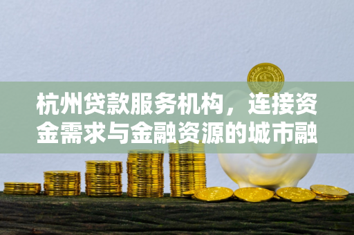 杭州贷款服务机构,连接资金需求与金融资源的城市融资纽带 杭州贷款服务机构,连接资金需求与金融资源的城市融资纽带