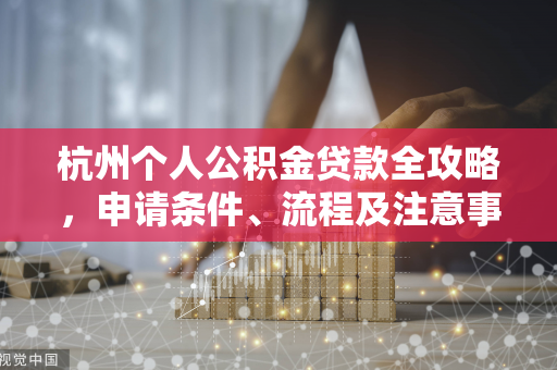 杭州个人公积金贷款全攻略,申请条件、流程及注意事项 杭州个人公积金贷款全攻略,申请条件、流程及注意事项