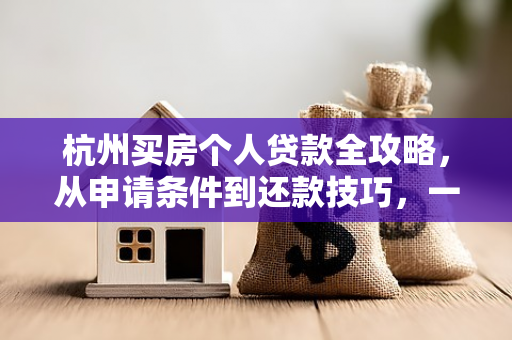 杭州买房个人贷款全攻略,从申请条件到还款技巧,一文读懂