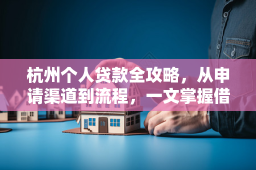 杭州个人贷款全攻略,从申请渠道到流程,一文掌握借款要点