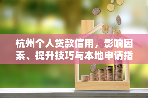 杭州个人贷款信用,影响因素、提升技巧与本地申请指南 杭州个人贷款信用,影响因素、提升技巧与本地申请指南