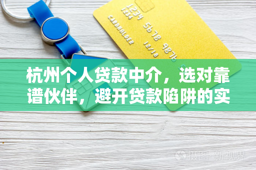 杭州个人贷款中介,选对靠谱伙伴,避开贷款陷阱的实用指南