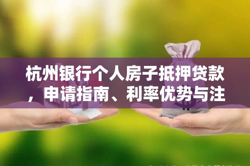 杭州银行个人房子抵押贷款,申请指南、利率优势与注意事项全解析