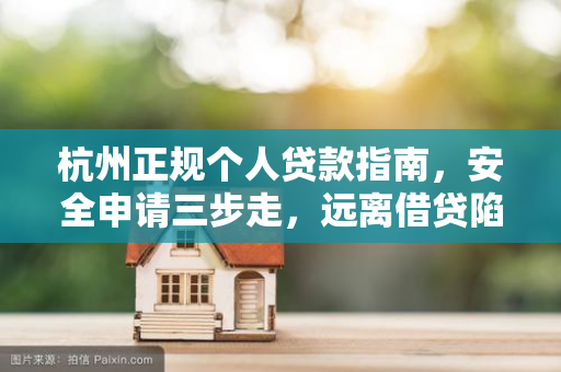 杭州正规个人贷款指南,安全申请三步走,远离借贷陷阱