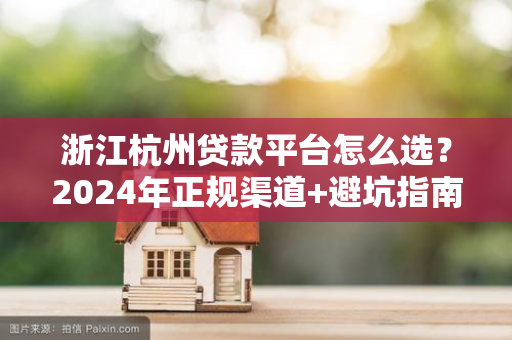 浙江杭州贷款平台怎么选?2024年正规渠道+避坑指南