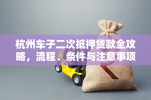杭州车子二次抵押贷款全攻略,流程、条件与注意事项解析