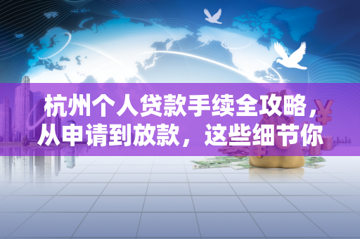 杭州个人贷款手续全攻略,从申请到放款,这些细节你不能错过