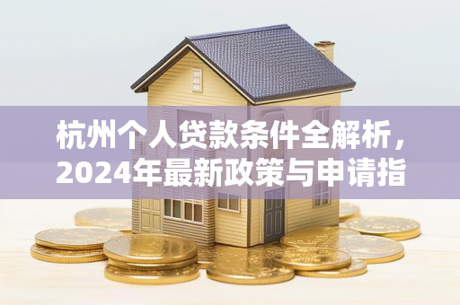 杭州个人贷款条件全解析,2024年最新政策与申请指南