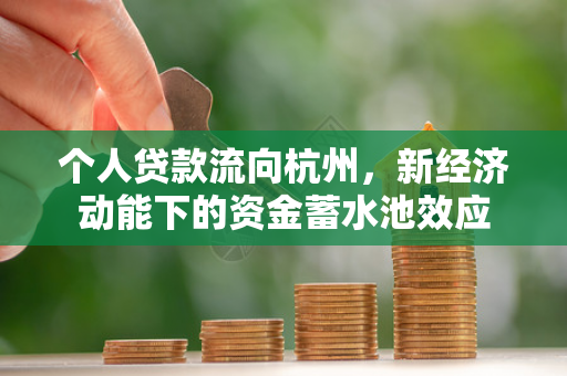 个人贷款流向杭州,新经济动能下的资金蓄水池效应 个人贷款流向杭州,新经济动能下的资金蓄水池效应