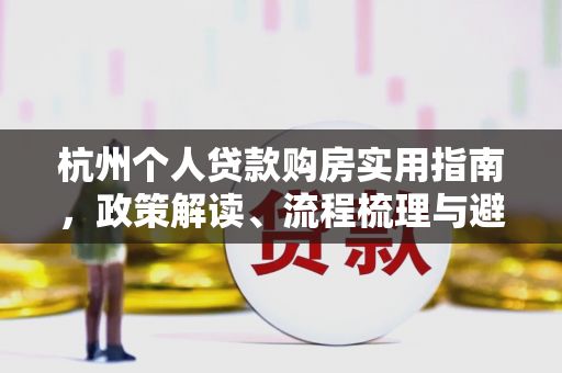 杭州个人贷款购房实用指南,政策解读、流程梳理与避坑技巧