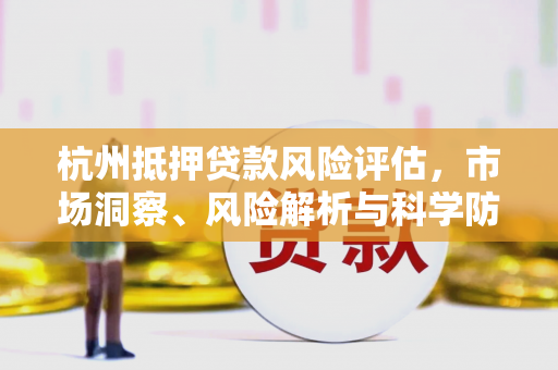 杭州抵押贷款风险评估,市场洞察、风险解析与科学防控 杭州抵押贷款风险评估,市场洞察、风险解析与科学防控