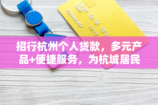 招行杭州个人贷款,多元产品+便捷服务,为杭城居民排忧解难
