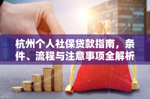 杭州个人社保贷款指南,条件、流程与注意事项全解析