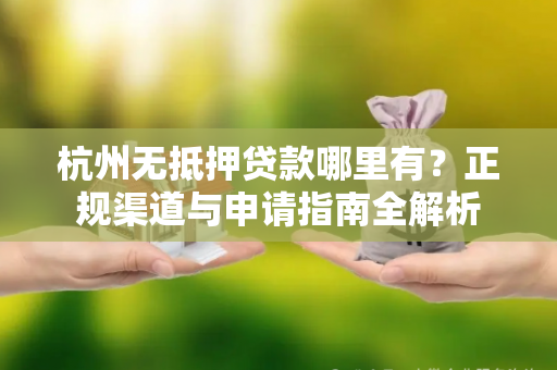 杭州无抵押贷款哪里有?正规渠道与申请指南全解析 杭州无抵押贷款哪里有?正规渠道与申请指南全解析