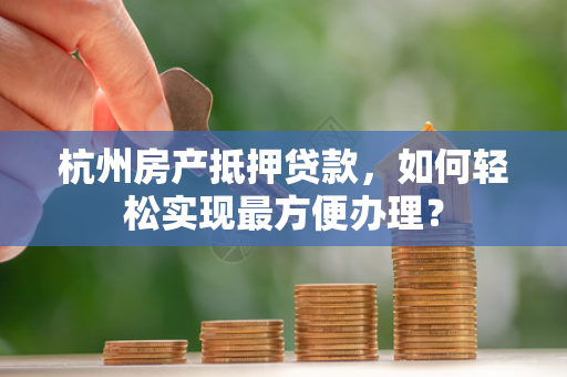 杭州房产抵押贷款,如何轻松实现最方便办理?